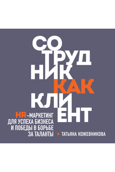 Татьяна Кожевникова: Сотрудник как клиент. HR-маркетинг для успеха бизнеса и победы в борьбе за таланты
