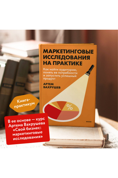: Маркетинговые исследования на практике. Как найти аудиторию, понять ее потребности и запустить успешный продукт