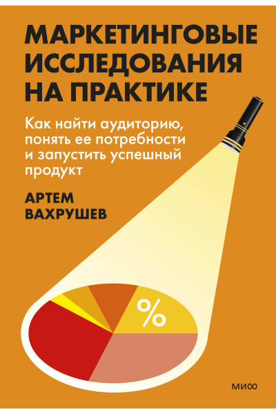 : Маркетинговые исследования на практике. Как найти аудиторию, понять ее потребности и запустить успешный продукт