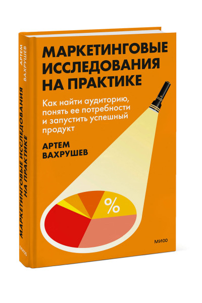 : Маркетинговые исследования на практике. Как найти аудиторию, понять ее потребности и запустить успешный продукт