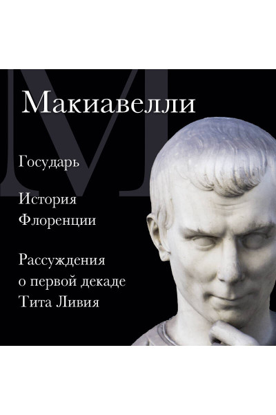 Никколо Макиавелли: Макиавелли. Государь. История Флоренции. Рассуждения о первой декаде Тита Ливия