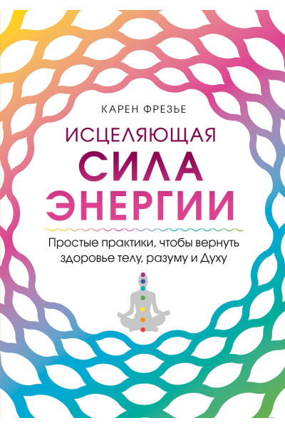 Карен Фрезье: Исцеляющая сила энергии. Простые практики, чтобы вернуть здоровье телу, разуму и Духу