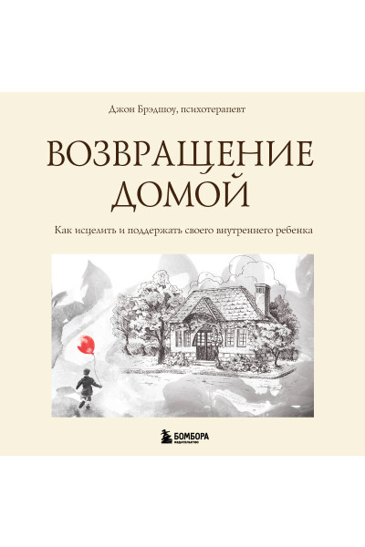 Джон Брэдшоу: Возвращение домой. Как исцелить и поддержать своего внутреннего ребенка