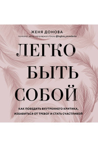 Легко быть собой. Как победить внутреннего критика, избавиться от тревог и стать счастливой