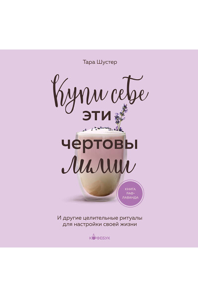 Тара Шустер: Купи себе эти чертовы лилии. И другие целительные ритуалы для настройки своей жизни