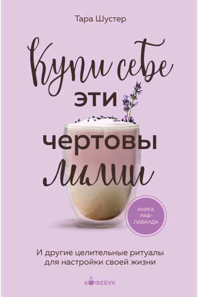 Тара Шустер: Купи себе эти чертовы лилии. И другие целительные ритуалы для настройки своей жизни