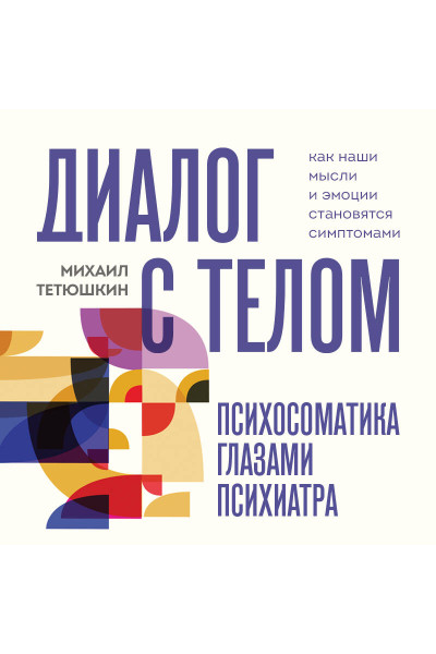 Михаил Тетюшкин: Диалог с телом. Психосоматика глазами психиатра. Как наши мысли и эмоции становятся симптомами