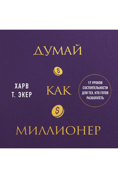 Харв Т. Экер: Думай как миллионер. 17 уроков состоятельности для тех, кто готов разбогатеть
