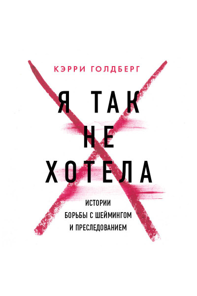 Кэрри Голдберг: Я так не хотела. Они доверились кому-то одному, но об этом узнал весь интернет. Истории борьбы с шеймингом и преследованием