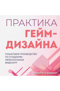Практика гейм-дизайна. Пошаговое руководство по созданию увлекательных видеоигр