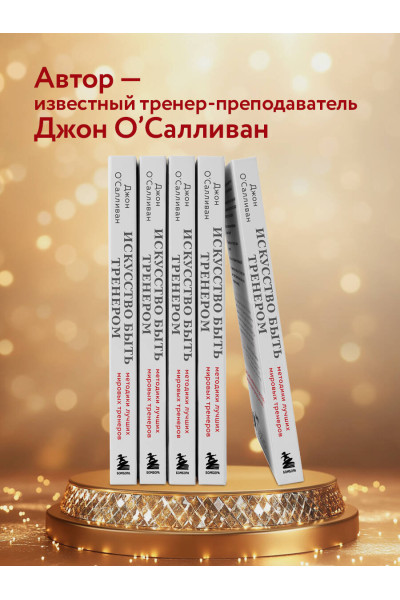 Джон О'Салливан: Искусство быть тренером. Методики лучших мировых тренеров по созданию чемпионской команды. Секреты мотивации, которые вдохновляют спортсменов всегда быть №1