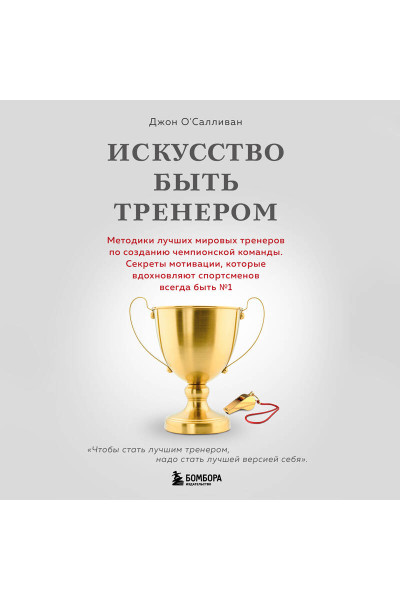 Джон О'Салливан: Искусство быть тренером. Методики лучших мировых тренеров по созданию чемпионской команды. Секреты мотивации, которые вдохновляют спортсменов всегда быть №1