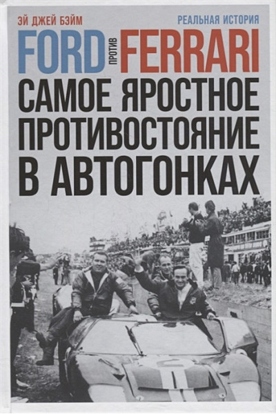 Бэйм Эй Дж.: Ford против Ferrari: Cамое яростное противостояние в автогонках. Реальная история