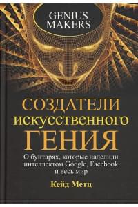 Создатели искусственного гения: О бунтарях, которые наделили интеллектом Google, Facebook и весь мир