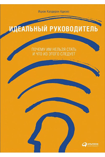 Адизес Ихцак Калдерон: Идеальный руководитель: Почему им нельзя стать и что из этого следует