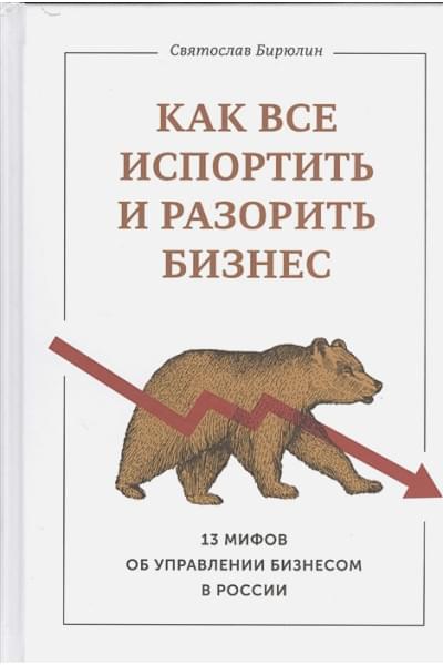 Бирюлин Святослав Борисович: Как все испортить и разорить бизнес. 13 мифов об управлении бизнесом в России