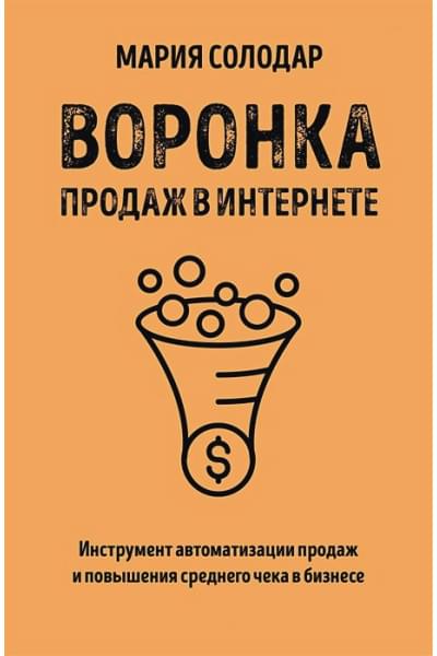 Солодар Мария Александровна: Воронка продаж в интернете. Инструмент автоматизации продаж и повышения среднего чека в бизнесе