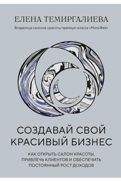 Темиргалиева Елена: Создавай свой красивый бизнес. Как открыть салон красоты, привлечь клиентов и обеспечить постоянный рост доходов