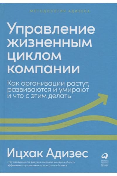 Адизес И.К.: Управление жизненным циклом компании: Как организации растут, развиваются и умирают и что с этим делать