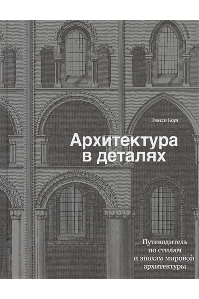 Архитектура в деталях. Путеводитель по стилям и эпохам мировой архитектуры