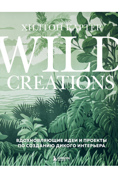 Картер Хилтон: Wild Creations. Вдохновляющие идеи и проекты по созданию дикого интерьера