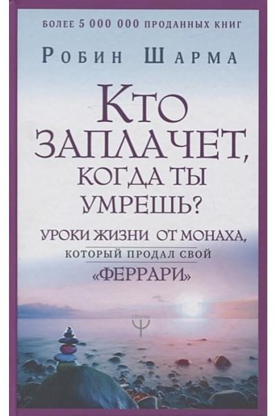 Кто заплачет, когда ты умрешь? Уроки жизни от монаха, который продал свой «феррари»