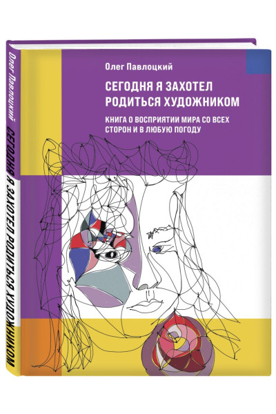 Сегодня я захотел родиться художником. Книга о восприятии мира со всех сторон и в любую погоду