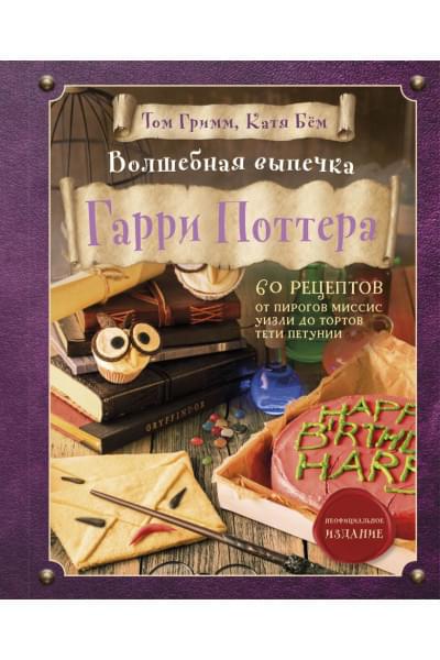 Гримм Том, Бём Катя: Волшебная выпечка Гарри Поттера. 60 рецептов от пирогов миссис Уизли до тортов тети Петунии. Иллюстрированное неофициальное издание