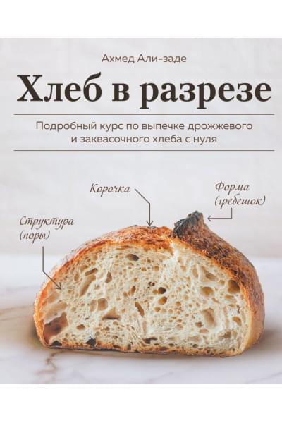 Али-заде Ахмед: Хлеб в разрезе. Подробный курс по выпечке дрожжевого и заквасочного хлеба с нуля