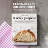 Али-заде Ахмед: Хлеб в разрезе. Подробный курс по выпечке дрожжевого и заквасочного хлеба с нуля