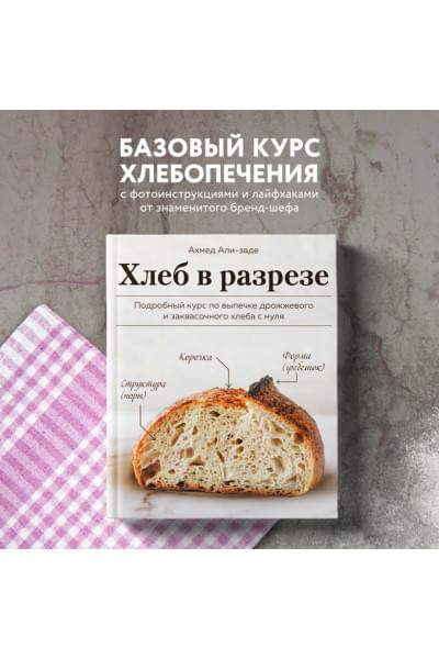 Али-заде Ахмед: Хлеб в разрезе. Подробный курс по выпечке дрожжевого и заквасочного хлеба с нуля