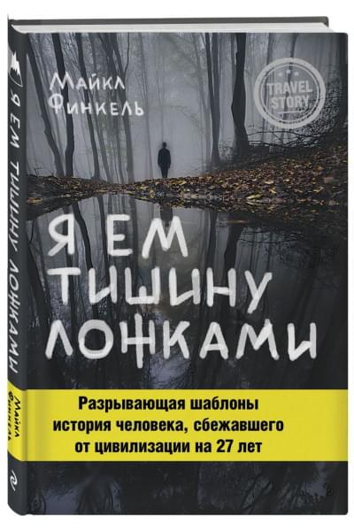 Финкель Майкл: Я ем тишину ложками. Разрывающая шаблоны история человека, сбежавшего от цивилизации на 27 лет