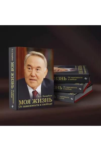 Назарбаев Нурсултан Абишевич: Моя жизнь. От зависимости к свободе