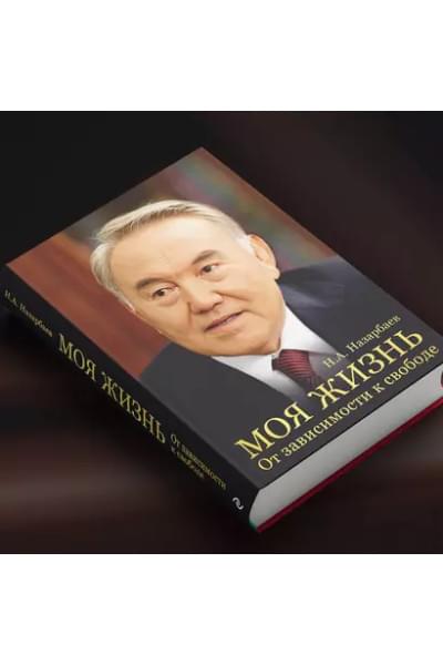 Назарбаев Нурсултан Абишевич: Моя жизнь. От зависимости к свободе