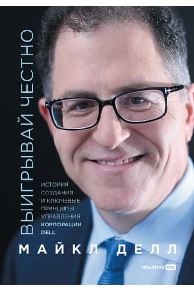 Делл М.: Выигрывай честно: история создания и ключевые принципы управления корпорации DELL