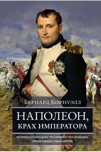 Корнуэлл Б.: Наполеон, крах императора: История о четырех днях, трех армиях и трех сражениях, определивших судьбы Европы