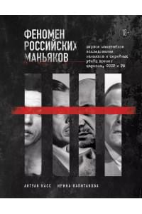 Феномен российских маньяков. Первое масштабное исследование маньяков и серийных убийц времен царизма, СССР и РФ