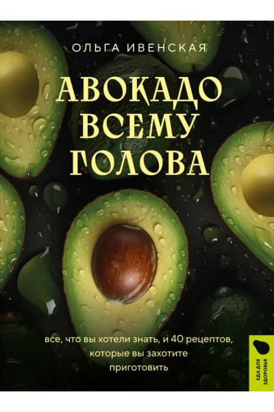 Ивенская Ольга Семеновна: Авокадо всему голова. Все, что вы хотели знать, и 40 рецептов, которые вы захотите приготовить