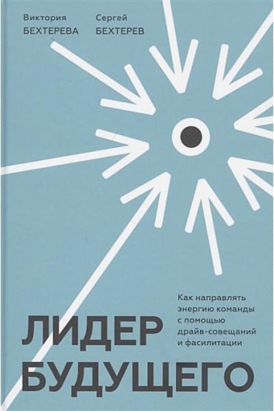 Бехтерев Сергей Владимирович, Бехтерева Виктория Викторовна: Лидер будущего. Как направлять энергию команды с помощью драйв-совещаний и фасилитации