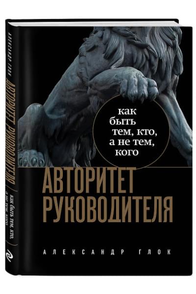 Глок Александр Леонидович: Авторитет руководителя. Как быть тем, кто, а не тем кого