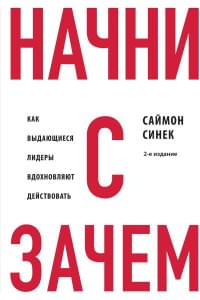 Начни с "Зачем?" Как выдающиеся лидеры вдохновляют действовать. 2-е издание