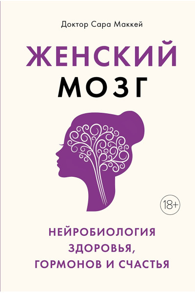 Маккей Сара: Женский мозг: нейробиология здоровья, гормонов и счастья