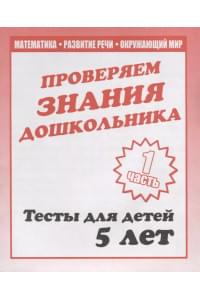 Проверяем знания дошкольника. Тесты для детей 5 лет. Часть 1. Математика, развитие речи, окружающий мир