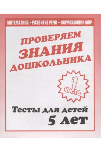 Проверяем знания дошкольника. Тесты для детей 5 лет. Часть 1. Математика, развитие речи, окружающий мир
