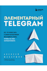 Элементарный TELEGRAM. Все, что нужно знать о самом перспективном мессенджере страны, чтобы на нем зарабатывать