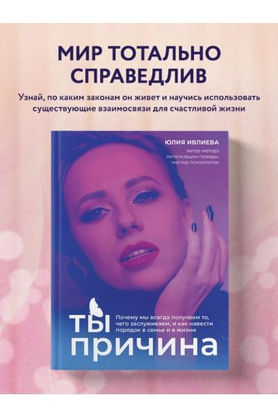 Ивлиева Юлия Андреевна: Ты - причина. Почему мы всегда получаем то, чего заслуживаем, и как навести порядок в семье и в жизни