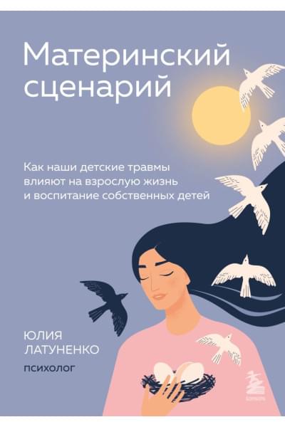 Латуненко Юлия Евгеньевна: Материнский сценарий. Как наши детские травмы влияют на взрослую жизнь и воспитание собственных детей