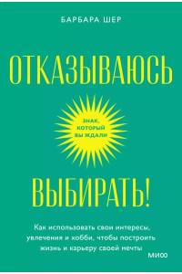 Отказываюсь выбирать! Как использовать свои интересы, увлечения и хобби, чтобы построить жизнь и карьеру своей мечты