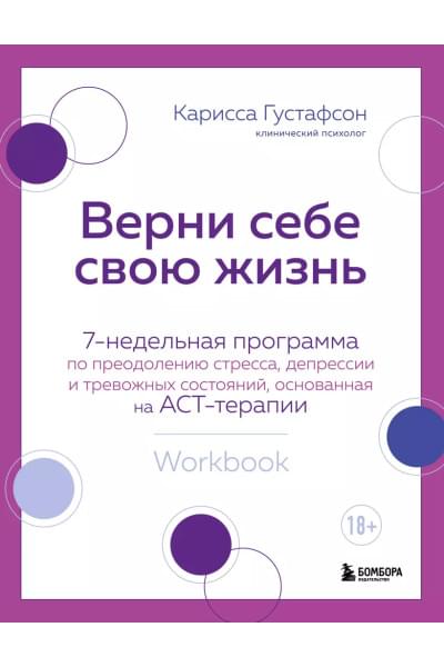 Густафсон Карисса: Верни себе свою жизнь. 7-недельная программа по преодолению стресса, депрессии и тревожных состояний, основанная на АСТ-терапии