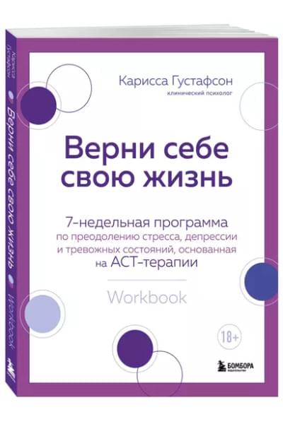 Густафсон Карисса: Верни себе свою жизнь. 7-недельная программа по преодолению стресса, депрессии и тревожных состояний, основанная на АСТ-терапии